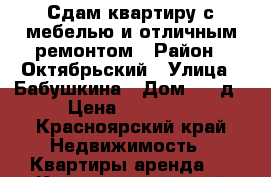 Сдам квартиру с мебелью и отличным ремонтом › Район ­ Октябрьский › Улица ­ Бабушкина › Дом ­ 41д › Цена ­ 35 000 - Красноярский край Недвижимость » Квартиры аренда   . Красноярский край